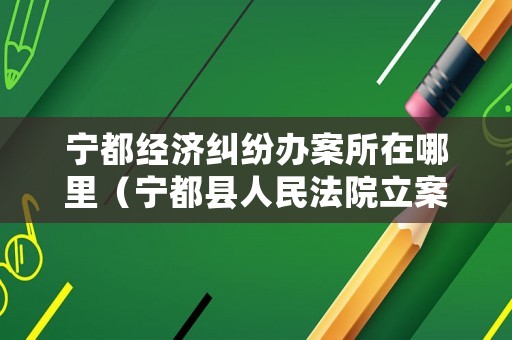 寧都經(jīng)濟(jì)糾紛辦案所在哪里（寧都縣人民法院立案庭電話）
