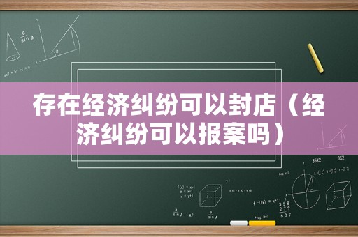 存在經(jīng)濟糾紛可以封店（經(jīng)濟糾紛可以報案嗎）