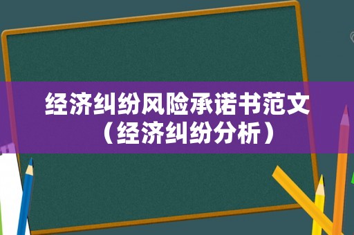 經濟糾紛風險承諾書范文（經濟糾紛分析）