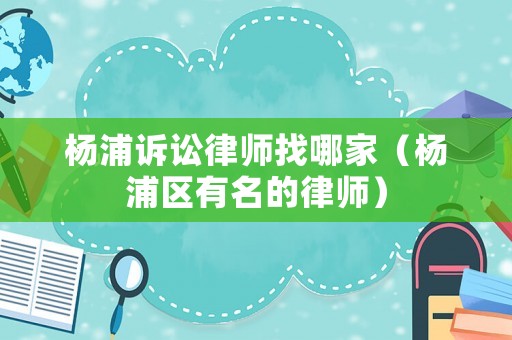 楊浦訴訟律師找哪家（楊浦區(qū)有名的律師）