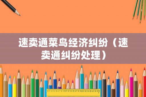 速賣通菜鳥經(jīng)濟糾紛（速賣通糾紛處理）