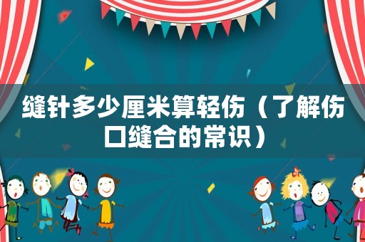縫針多少厘米算輕傷（了解傷口縫合的常識(shí)）
