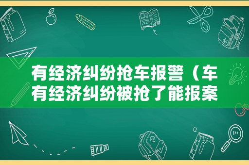 有經(jīng)濟(jì)糾紛搶車(chē)報(bào)警（車(chē)有經(jīng)濟(jì)糾紛被搶了能報(bào)案嗎?）