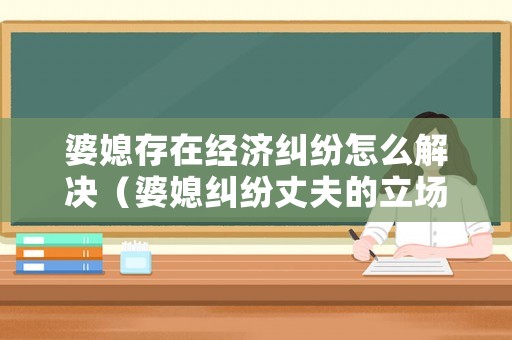 婆媳存在經(jīng)濟糾紛怎么解決（婆媳糾紛丈夫的立場）