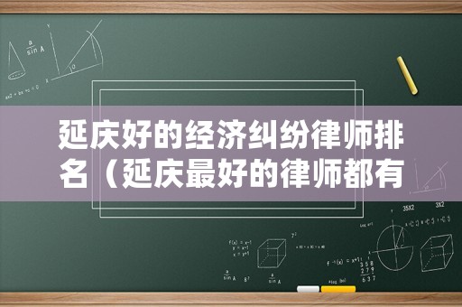 延慶好的經(jīng)濟糾紛律師排名（延慶最好的律師都有誰）