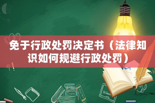免于行政處罰決定書（法律知識如何規(guī)避行政處罰）