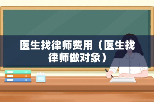 醫(yī)生找律師費(fèi)用（醫(yī)生找律師做對(duì)象）