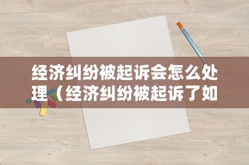 經(jīng)濟(jì)糾紛被起訴會怎么處理（經(jīng)濟(jì)糾紛被起訴了如何應(yīng)訴）
