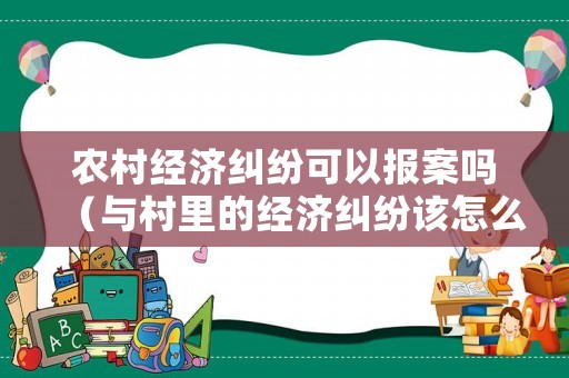 農(nóng)村經(jīng)濟(jì)糾紛可以報(bào)案嗎（與村里的經(jīng)濟(jì)糾紛該怎么舉報(bào)）