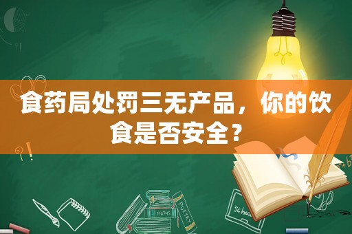 食藥局處罰三無產(chǎn)品，你的飲食是否安全？