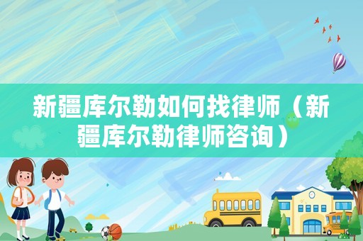 新疆庫(kù)爾勒如何找律師（新疆庫(kù)爾勒律師咨詢）