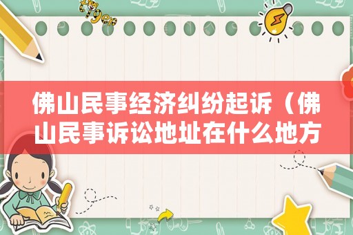 佛山民事經濟糾紛起訴（佛山民事訴訟地址在什么地方）