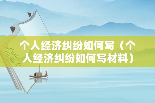 個(gè)人經(jīng)濟(jì)糾紛如何寫(xiě)（個(gè)人經(jīng)濟(jì)糾紛如何寫(xiě)材料）