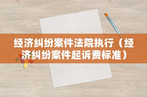 經濟糾紛案件法院執(zhí)行（經濟糾紛案件起訴費標準）