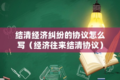結(jié)清經(jīng)濟(jì)糾紛的協(xié)議怎么寫（經(jīng)濟(jì)往來結(jié)清協(xié)議）