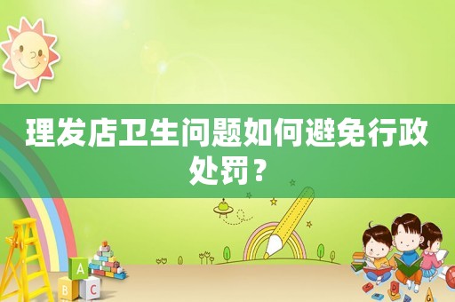 理發(fā)店衛(wèi)生問題如何避免行政處罰？