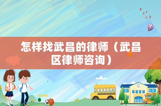 怎樣找武昌的律師（武昌區(qū)律師咨詢）