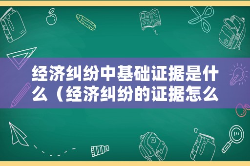 經(jīng)濟(jì)糾紛中基礎(chǔ)證據(jù)是什么（經(jīng)濟(jì)糾紛的證據(jù)怎么準(zhǔn)備）