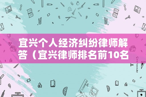 宜興個(gè)人經(jīng)濟(jì)糾紛律師解答（宜興律師排名前10名）