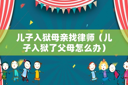 兒子入獄母親找律師（兒子入獄了父母怎么辦）