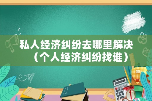 私人經(jīng)濟(jì)糾紛去哪里解決（個(gè)人經(jīng)濟(jì)糾紛找誰(shuí)）