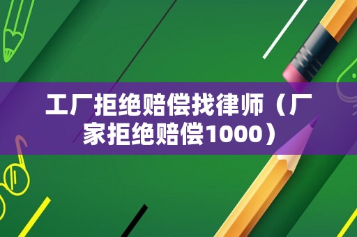 工廠拒絕賠償找律師（廠家拒絕賠償1000）