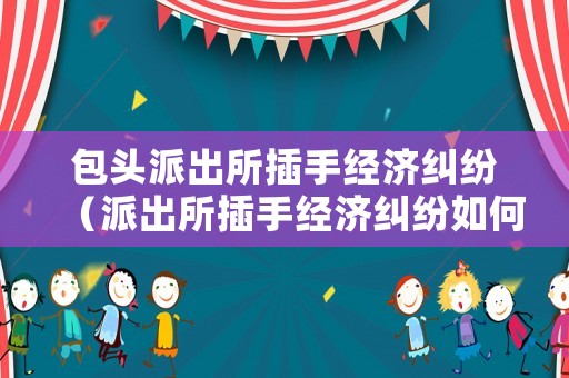 包頭派出所插手經(jīng)濟糾紛（派出所插手經(jīng)濟糾紛如何申訴）