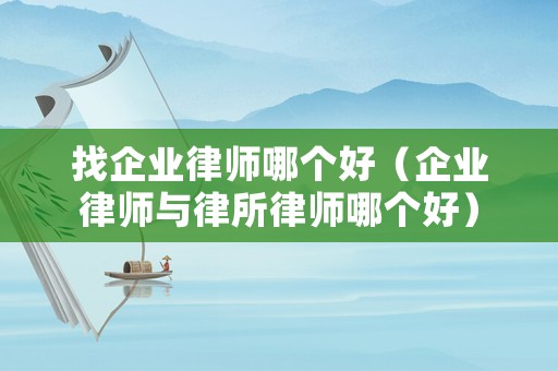 找企業(yè)律師哪個好（企業(yè)律師與律所律師哪個好）