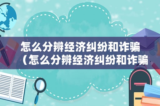 怎么分辨經(jīng)濟(jì)糾紛和詐騙（怎么分辨經(jīng)濟(jì)糾紛和詐騙案件）