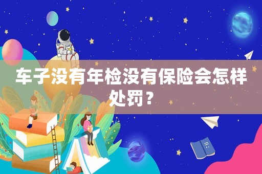車子沒有年檢沒有保險會怎樣處罰？