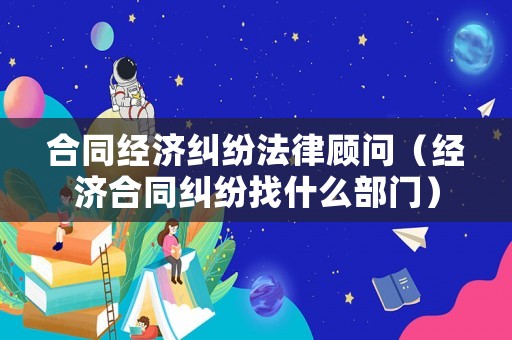 合同經(jīng)濟(jì)糾紛法律顧問(wèn)（經(jīng)濟(jì)合同糾紛找什么部門）