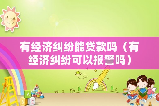 有經(jīng)濟(jì)糾紛能貸款嗎（有經(jīng)濟(jì)糾紛可以報警嗎）