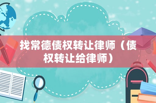 找常德債權(quán)轉(zhuǎn)讓律師（債權(quán)轉(zhuǎn)讓給律師）