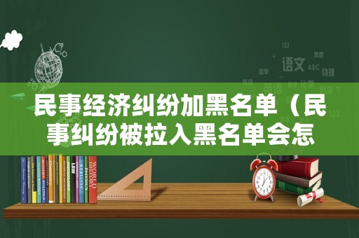 民事經(jīng)濟(jì)糾紛加黑名單（民事糾紛被拉入黑名單會(huì)怎樣）