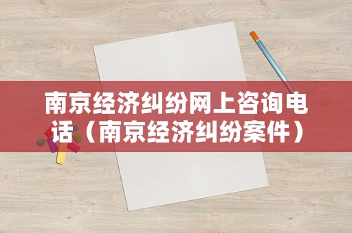 南京經(jīng)濟(jì)糾紛網(wǎng)上咨詢電話（南京經(jīng)濟(jì)糾紛案件）