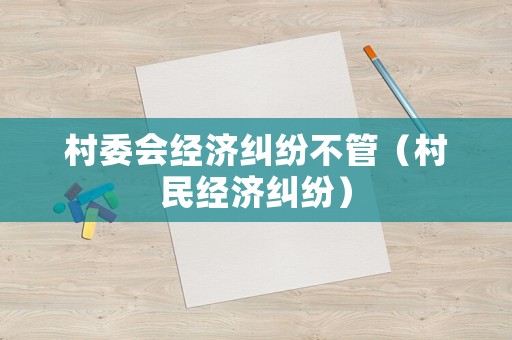 村委會(huì)經(jīng)濟(jì)糾紛不管（村民經(jīng)濟(jì)糾紛）