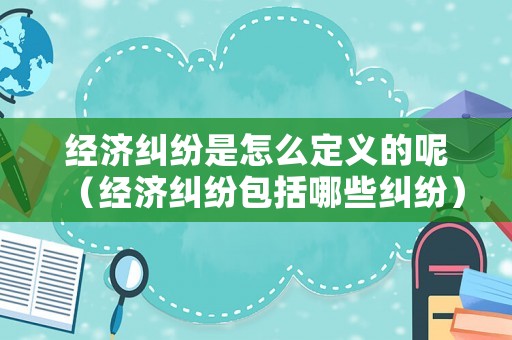 經(jīng)濟糾紛是怎么定義的呢（經(jīng)濟糾紛包括哪些糾紛）