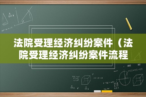法院受理經(jīng)濟糾紛案件（法院受理經(jīng)濟糾紛案件流程）