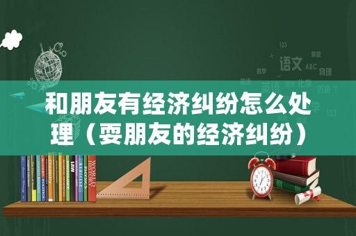 和朋友有經(jīng)濟糾紛怎么處理（耍朋友的經(jīng)濟糾紛）