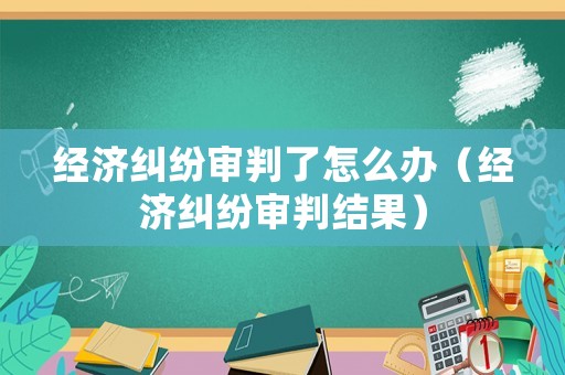 經(jīng)濟(jì)糾紛審判了怎么辦（經(jīng)濟(jì)糾紛審判結(jié)果）