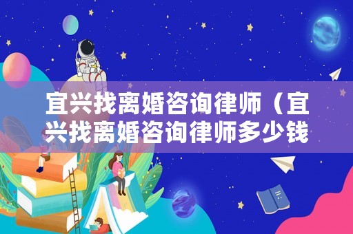 宜興找離婚咨詢律師（宜興找離婚咨詢律師多少錢）