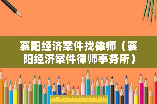 襄陽經(jīng)濟(jì)案件找律師（襄陽經(jīng)濟(jì)案件律師事務(wù)所）