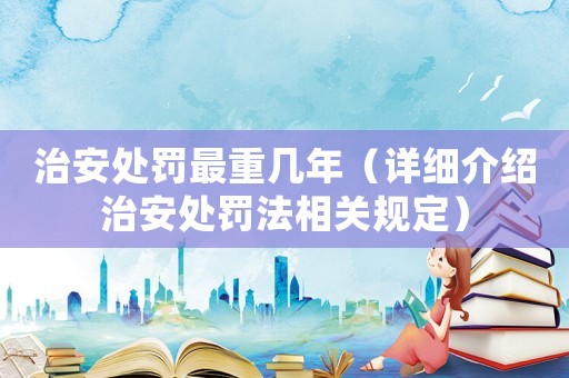 治安處罰最重幾年（詳細(xì)介紹治安處罰法相關(guān)規(guī)定）