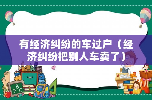 有經(jīng)濟糾紛的車過戶（經(jīng)濟糾紛把別人車賣了）