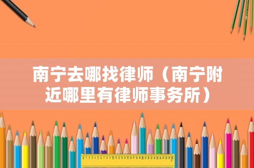 南寧去哪找律師（南寧附近哪里有律師事務(wù)所）