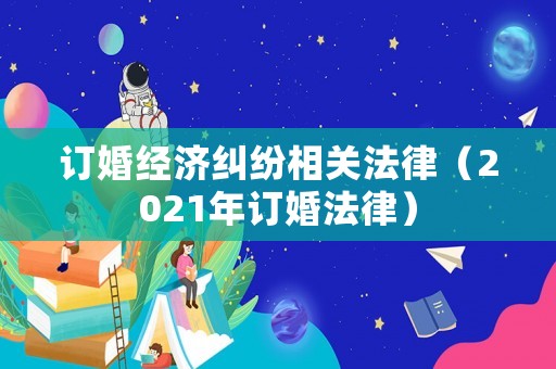 訂婚經(jīng)濟(jì)糾紛相關(guān)法律（2021年訂婚法律）