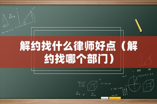 解約找什么律師好點（解約找哪個部門）