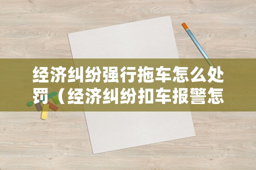 經(jīng)濟(jì)糾紛強(qiáng)行拖車怎么處罰（經(jīng)濟(jì)糾紛扣車報警怎么處理）