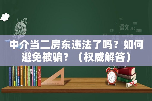 中介當(dāng)二房東違法了嗎？如何避免被騙？（權(quán)威解答）