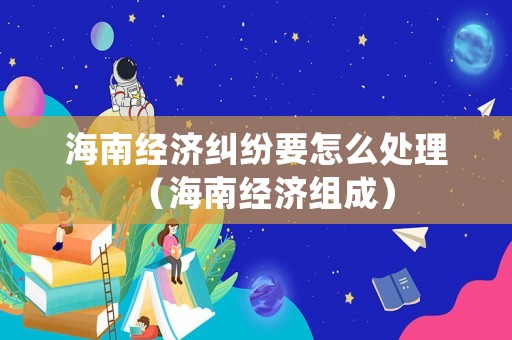 海南經(jīng)濟(jì)糾紛要怎么處理（海南經(jīng)濟(jì)組成）